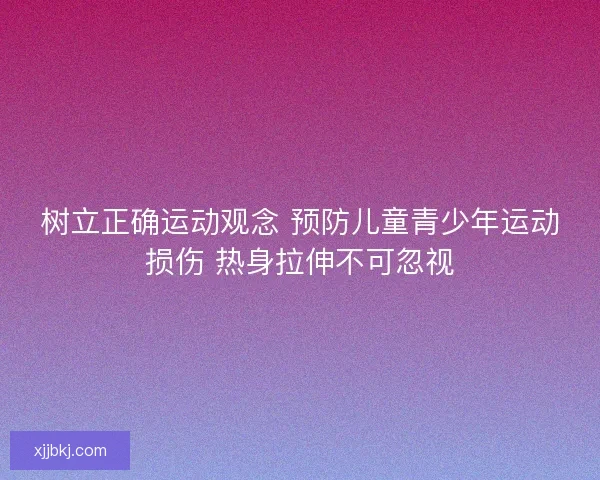 树立正确运动观念 预防儿童青少年运动损伤 热身拉伸不可忽视