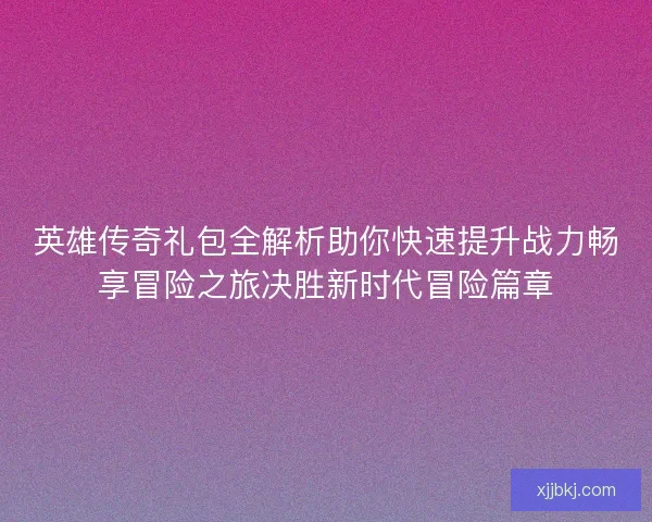 英雄传奇礼包全解析助你快速提升战力畅享冒险之旅决胜新时代冒险篇章