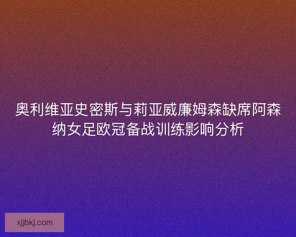 奥利维亚史密斯与莉亚威廉姆森缺席阿森纳女足欧冠备战训练影响分析