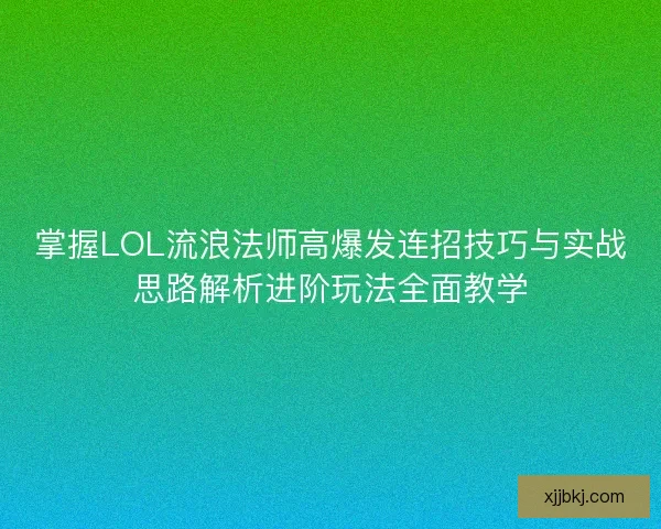 掌握LOL流浪法师高爆发连招技巧与实战思路解析进阶玩法全面教学