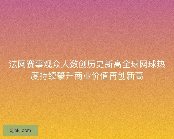 法网赛事观众人数创历史新高全球网球热度持续攀升商业价值再创新高