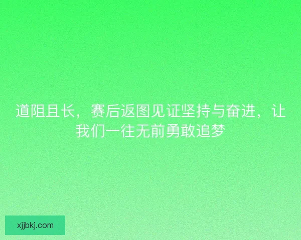 道阻且长，赛后返图见证坚持与奋进，让我们一往无前勇敢追梦