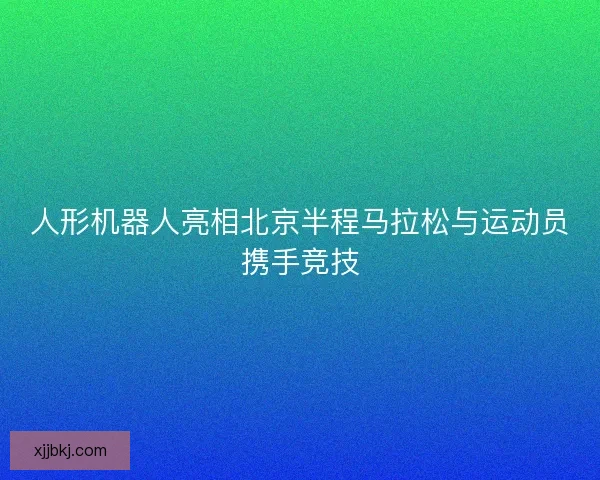 人形机器人亮相北京半程马拉松与运动员携手竞技